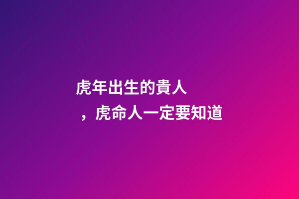虎年出生的貴人，虎命人一定要知道